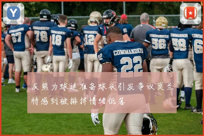 灰熊为球迷准备球衣引发争议莫兰特感到被排挤情绪低落