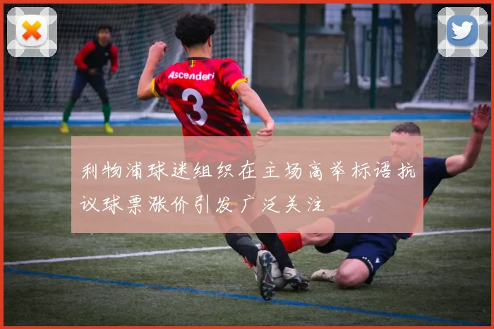 利物浦球迷组织在主场高举标语抗议球票涨价引发广泛关注