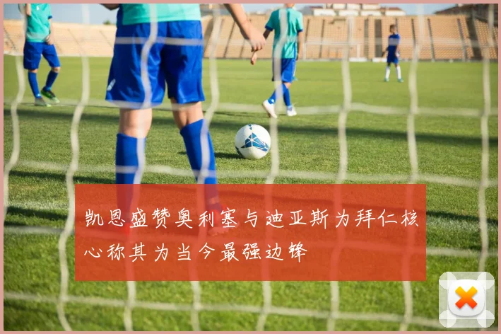 凯恩盛赞奥利塞与迪亚斯为拜仁核心称其为当今最强边锋