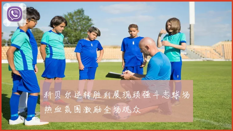 科贝尔逆转胜利展现顽强斗志球场热血氛围激励全场观众