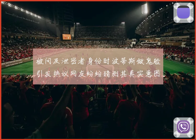被问及泄密者身份时波蒂斯做鬼脸引发热议网友纷纷猜测其真实意图