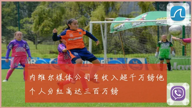 内维尔媒体公司年收入超千万镑他个人分红高达三百万镑
