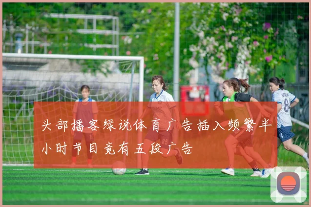 头部播客绿说体育广告插入频繁半小时节目竟有五段广告