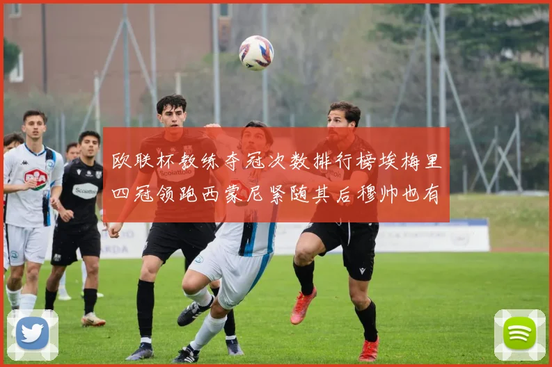 欧联杯教练夺冠次数排行榜埃梅里四冠领跑西蒙尼紧随其后穆帅也有一冠