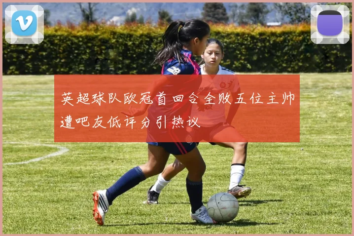 英超球队欧冠首回合全败五位主帅遭吧友低评分引热议