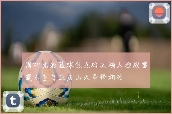 周四竞彩篮球焦点对决湖人迎战雷霆东皇与亚历山大争锋相对