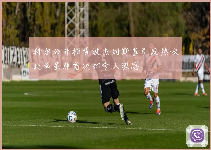 科尔公开指责波杰姆斯基引发热议此举虽非首次却令人深思
