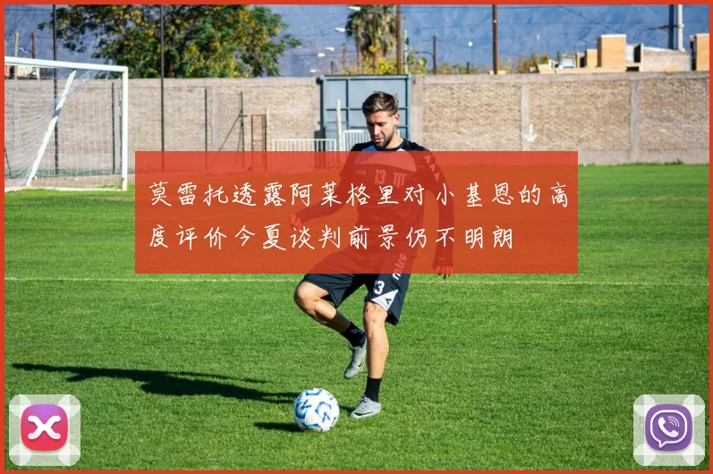 莫雷托透露阿莱格里对小基恩的高度评价今夏谈判前景仍不明朗